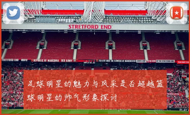 足球明星的魅力与风采是否超越篮球明星的帅气形象探讨