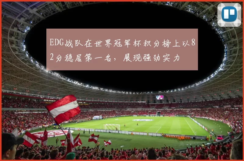 EDG战队在世界冠军杯积分榜上以82分稳居第一名，展现强劲实力