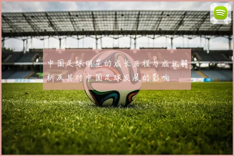 中国足球明星的成长历程与成就解析及其对中国足球发展的影响