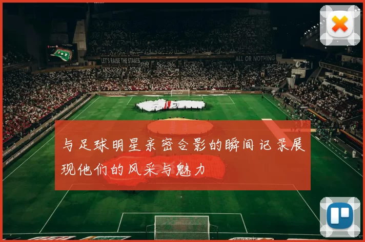 与足球明星亲密合影的瞬间记录展现他们的风采与魅力