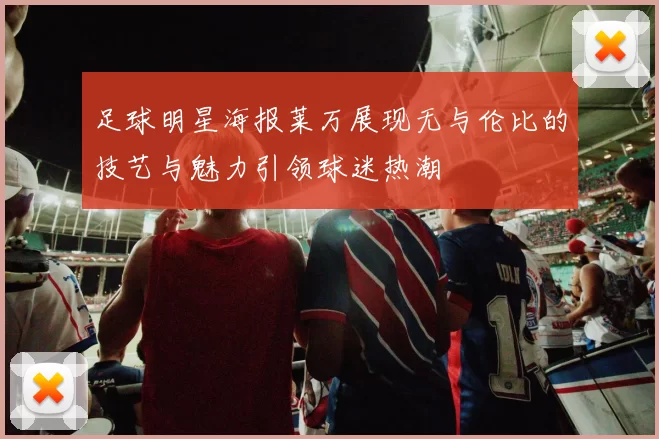 足球明星海报莱万展现无与伦比的技艺与魅力引领球迷热潮