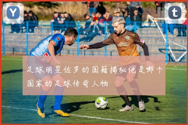 足球明星佐罗的国籍揭秘他是哪个国家的足球传奇人物