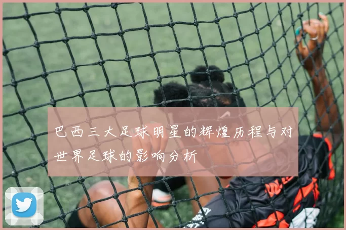 巴西三大足球明星的辉煌历程与对世界足球的影响分析