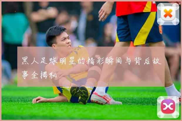 黑人足球明星的精彩瞬间与背后故事全揭秘