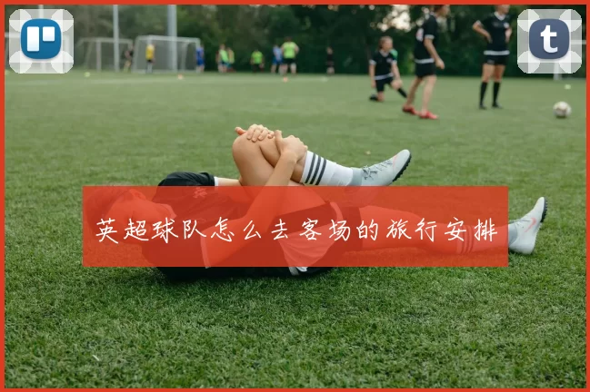 英超球队怎么去客场的旅行安排