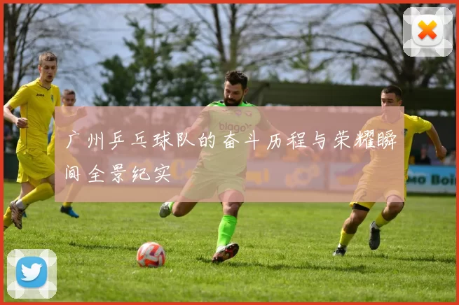 广州乒乓球队的奋斗历程与荣耀瞬间全景纪实