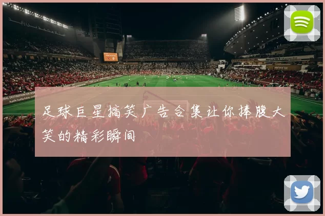 足球巨星搞笑广告合集让你捧腹大笑的精彩瞬间