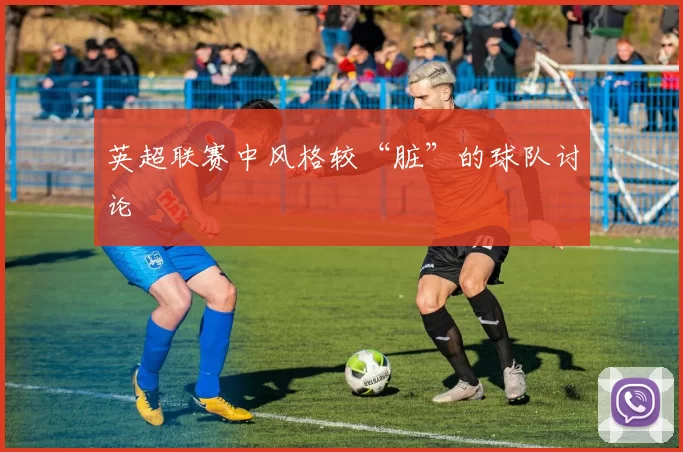英超联赛中风格较“脏”的球队讨论