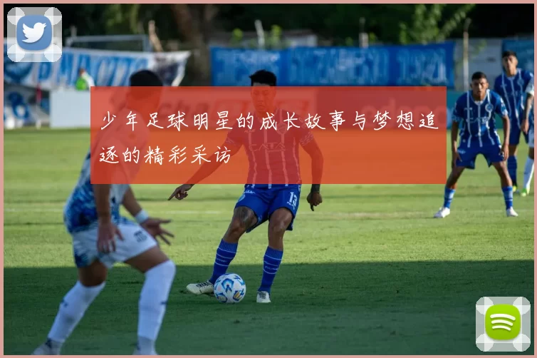 少年足球明星的成长故事与梦想追逐的精彩采访