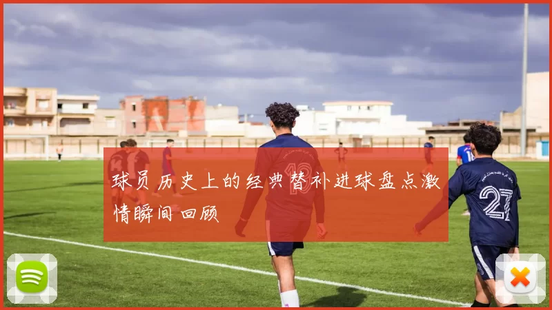 球员历史上的经典替补进球盘点激情瞬间回顾