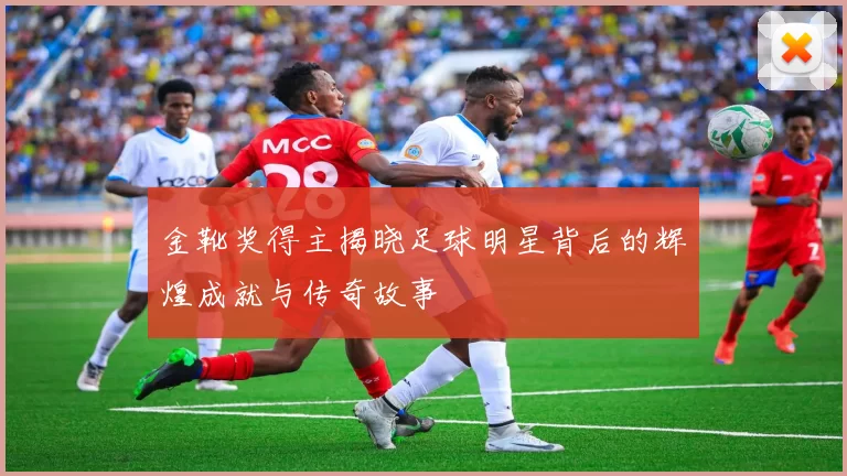 金靴奖得主揭晓足球明星背后的辉煌成就与传奇故事
