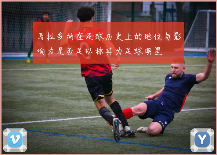 马拉多纳在足球历史上的地位与影响力是否足以称其为足球明星