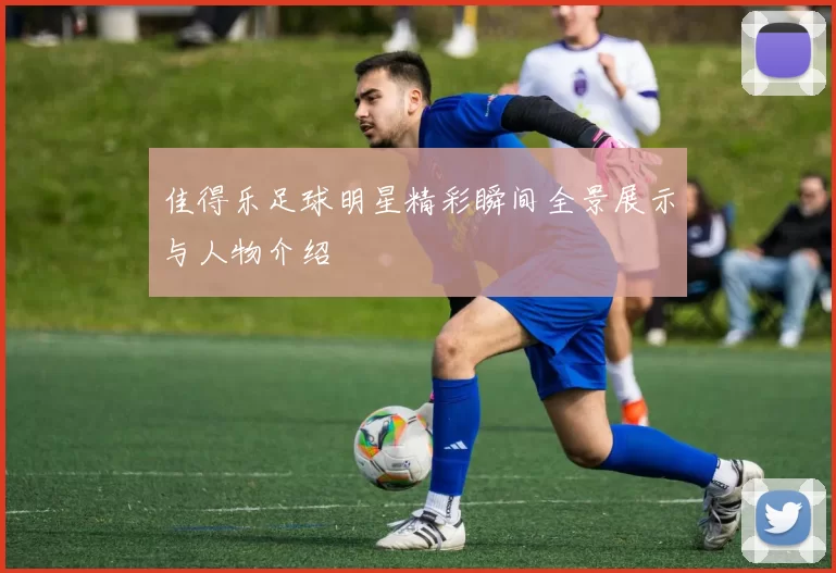 佳得乐足球明星精彩瞬间全景展示与人物介绍