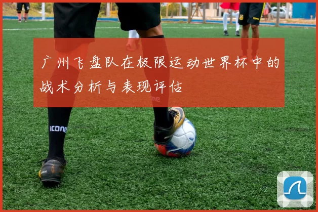 广州飞盘队在极限运动世界杯中的战术分析与表现评估