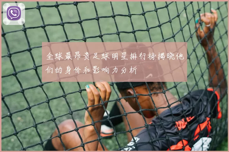 全球最昂贵足球明星排行榜揭晓他们的身价和影响力分析