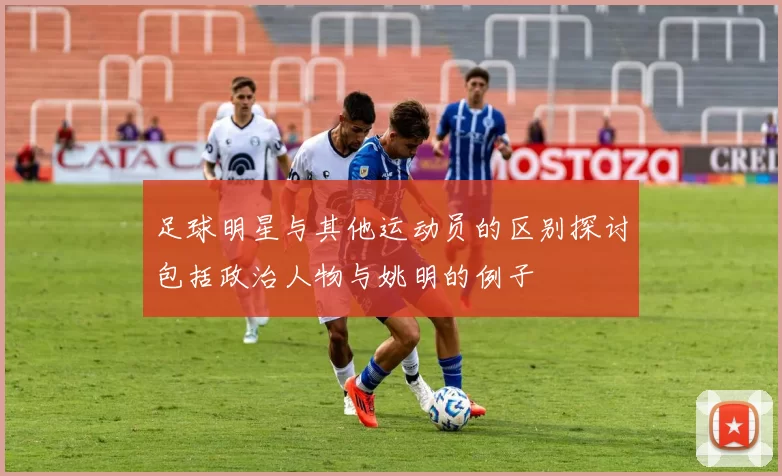 足球明星与其他运动员的区别探讨包括政治人物与姚明的例子