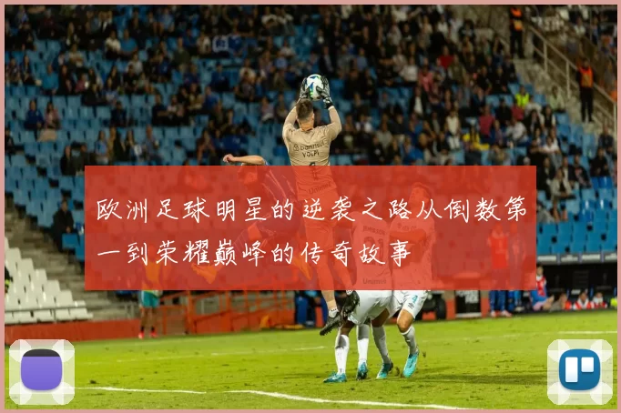 欧洲足球明星的逆袭之路从倒数第一到荣耀巅峰的传奇故事