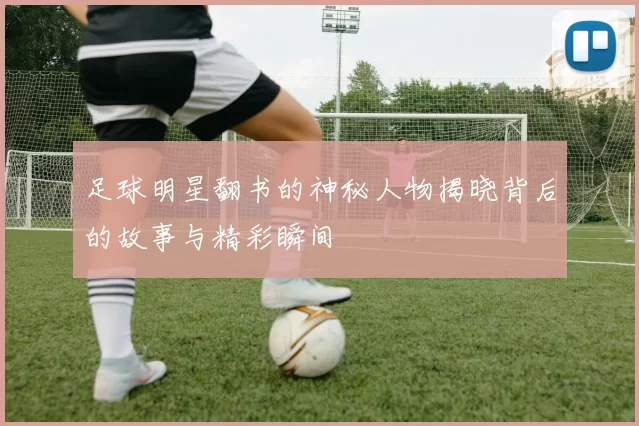 足球明星翻书的神秘人物揭晓背后的故事与精彩瞬间