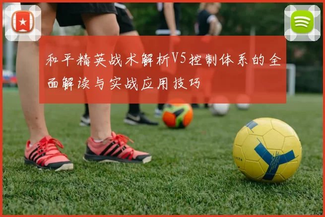 和平精英战术解析V5控制体系的全面解读与实战应用技巧