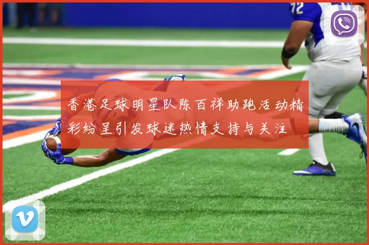 香港足球明星队陈百祥助跑活动精彩纷呈引发球迷热情支持与关注