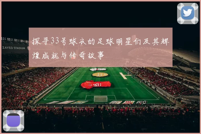探寻33号球衣的足球明星们及其辉煌成就与传奇故事