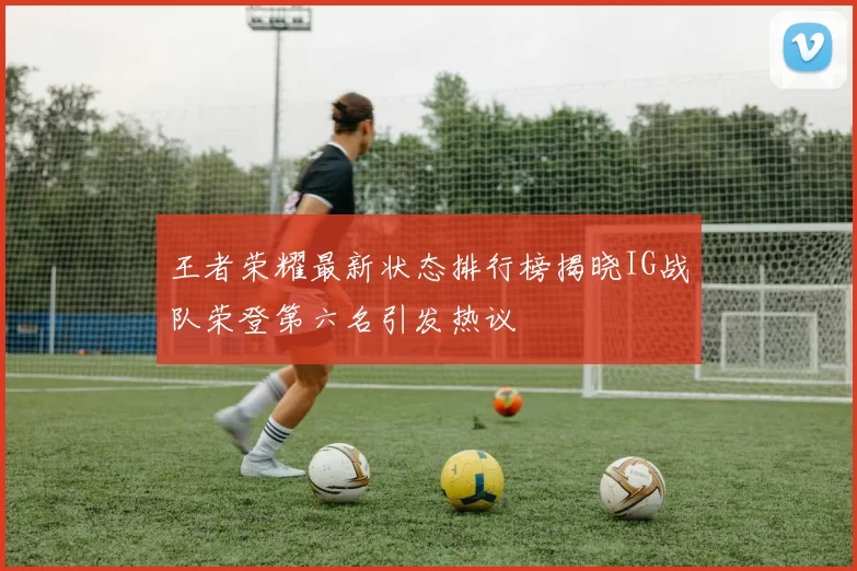 王者荣耀最新状态排行榜揭晓IG战队荣登第六名引发热议