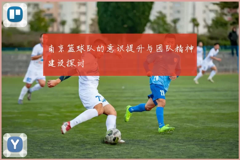 南京篮球队的意识提升与团队精神建设探讨