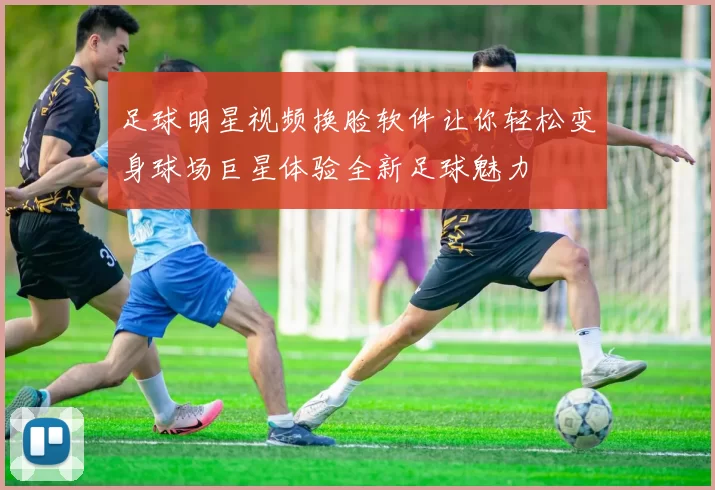 足球明星视频换脸软件让你轻松变身球场巨星体验全新足球魅力