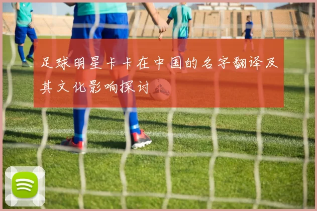 足球明星卡卡在中国的名字翻译及其文化影响探讨