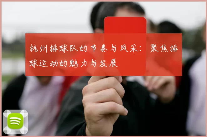 杭州排球队的节奏与风采：聚焦排球运动的魅力与发展