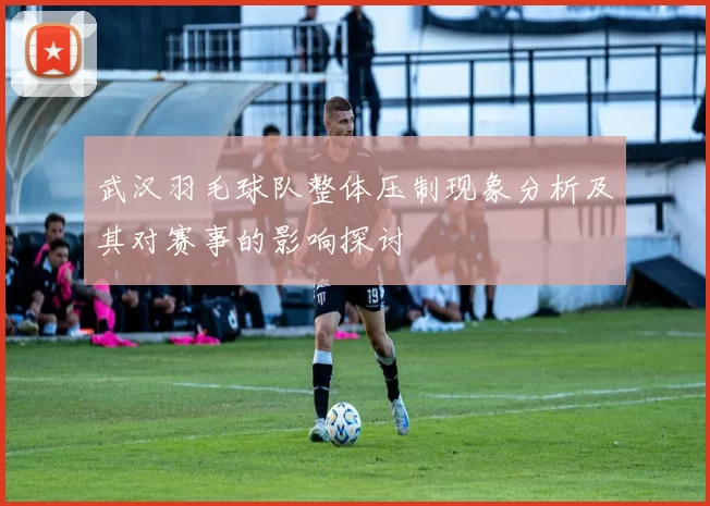 武汉羽毛球队整体压制现象分析及其对赛事的影响探讨