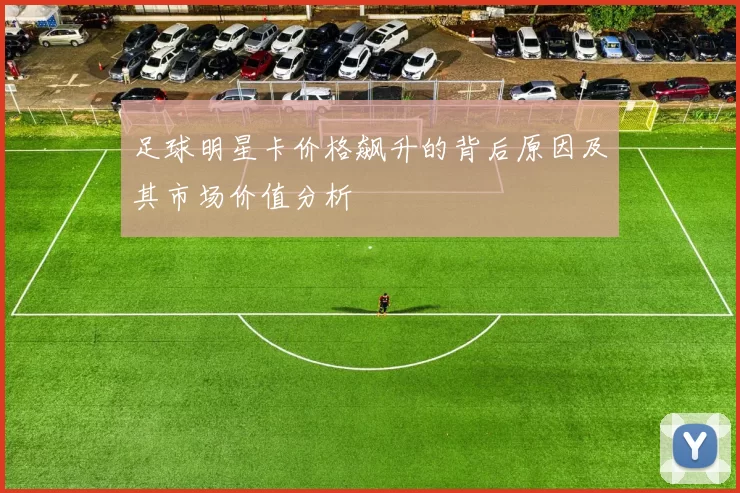 足球明星卡价格飙升的背后原因及其市场价值分析