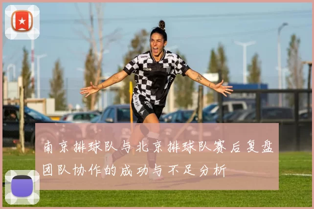 南京排球队与北京排球队赛后复盘团队协作的成功与不足分析