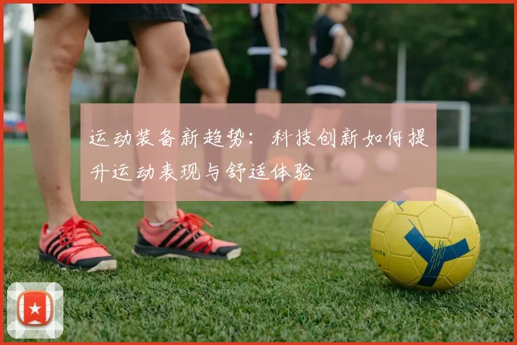 运动装备新趋势：科技创新如何提升运动表现与舒适体验