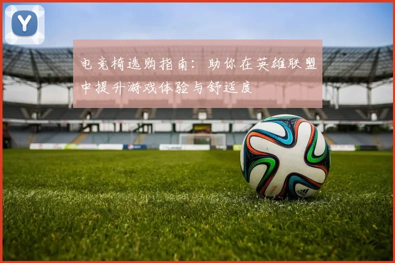 电竞椅选购指南：助你在英雄联盟中提升游戏体验与舒适度