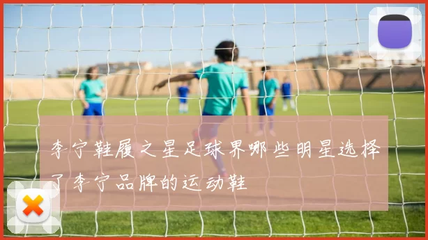 李宁鞋履之星足球界哪些明星选择了李宁品牌的运动鞋