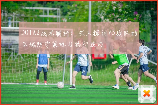 DOTA2战术解析：深入探讨V5战队的区域防守策略与执行技巧