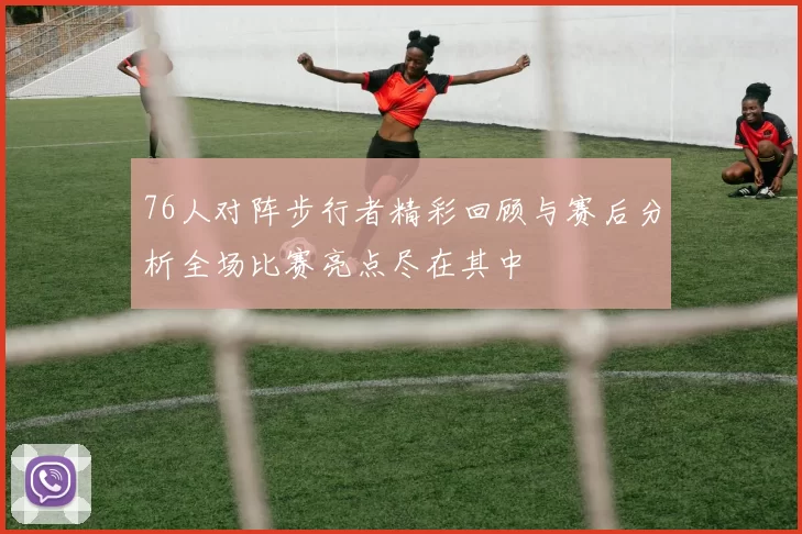 76人对阵步行者精彩回顾与赛后分析全场比赛亮点尽在其中