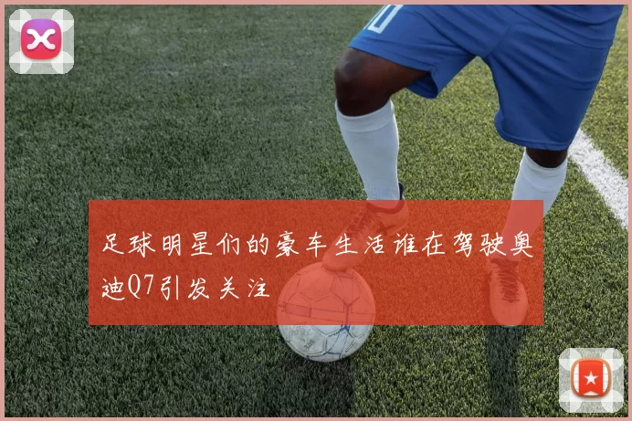 足球明星们的豪车生活谁在驾驶奥迪Q7引发关注