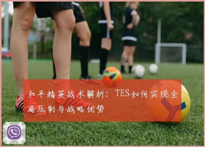 和平精英战术解析：TES如何实现全局压制与战略优势
