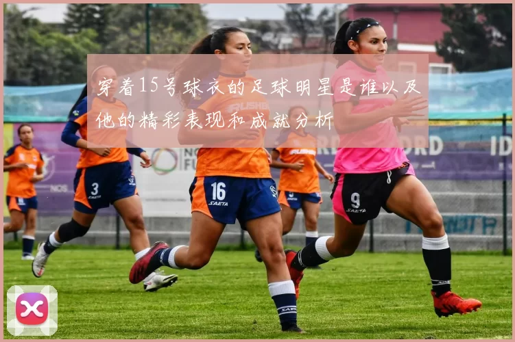 穿着15号球衣的足球明星是谁以及他的精彩表现和成就分析
