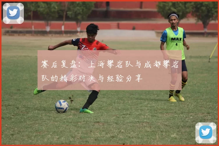 赛后复盘：上海攀岩队与成都攀岩队的精彩对决与经验分享