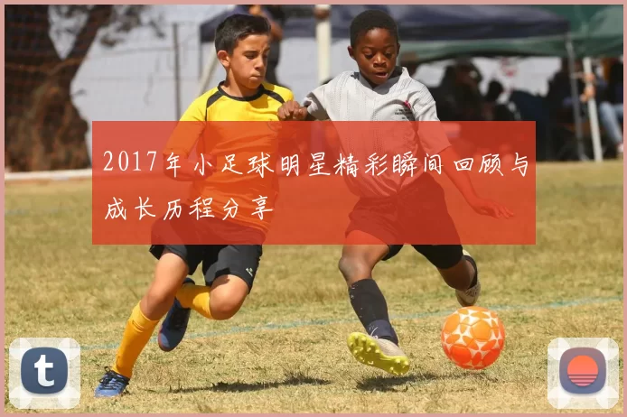 2017年小足球明星精彩瞬间回顾与成长历程分享