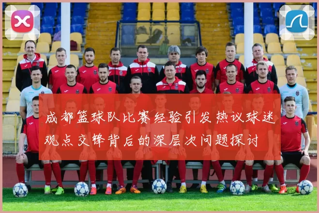 成都篮球队比赛经验引发热议球迷观点交锋背后的深层次问题探讨