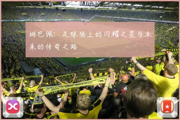 姆巴佩：足球场上的闪耀之星与未来的传奇之路