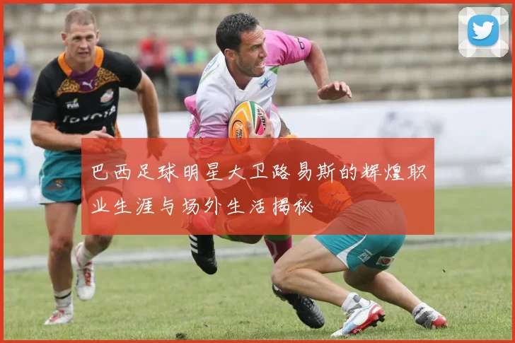 巴西足球明星大卫路易斯的辉煌职业生涯与场外生活揭秘