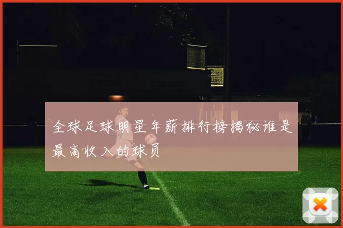 全球足球明星年薪排行榜揭秘谁是最高收入的球员