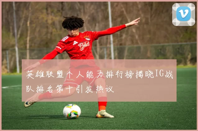 英雄联盟个人能力排行榜揭晓IG战队排名第十引发热议