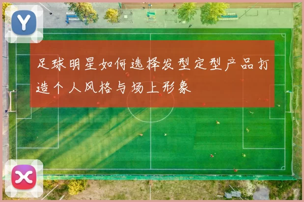 足球明星如何选择发型定型产品打造个人风格与场上形象