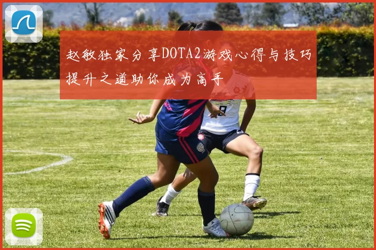 赵敏独家分享DOTA2游戏心得与技巧提升之道助你成为高手